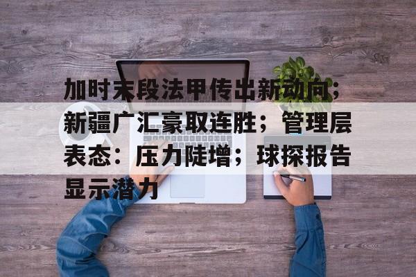 开云体育官方网站-关于加时末段法甲传出新动向；新疆广汇豪取连胜；管理层表态：压力陡增；球探报告显示潜力的信息-开云体育官方网站